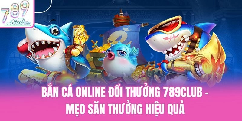 Bắn Cá Online Đổi Thưởng 789club – Mẹo Săn Thưởng Hiệu Quả