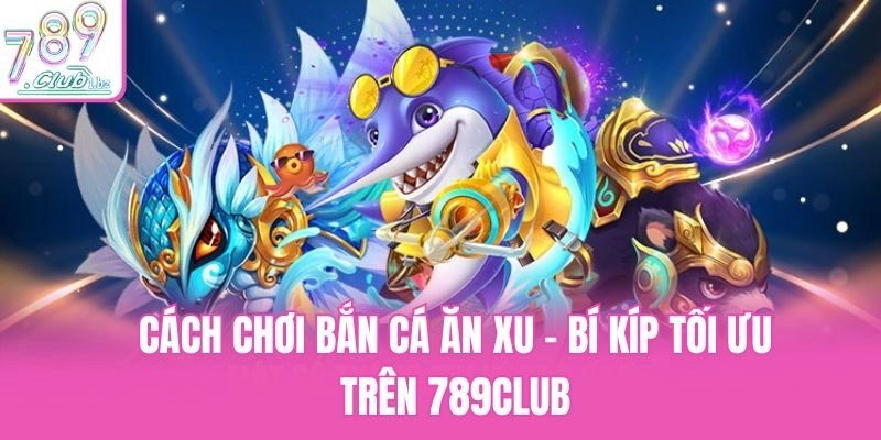 Cách Chơi Bắn Cá Ăn Xu – Bí Kíp Tối Ưu Trên 789club