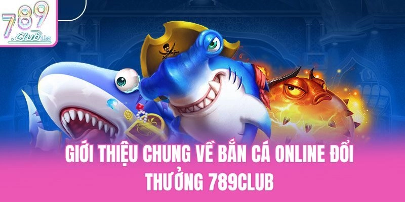 Giới thiệu chung về bắn cá online đổi thưởng 789club