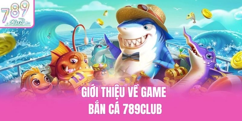 Giới thiệu về game bắn cá 789club