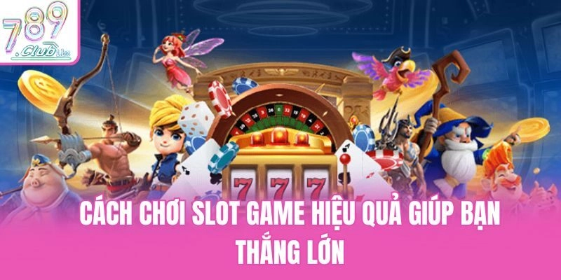 Cách chơi slot game hiệu quả giúp bạn thắng lớn