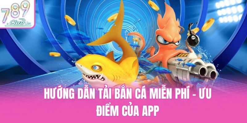 Hướng dẫn tải bắn cá miễn phí - Ưu điểm của app