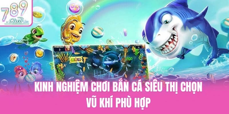 Kinh nghiệm chơi bắn cá siêu thị chọn vũ khí phù hợp