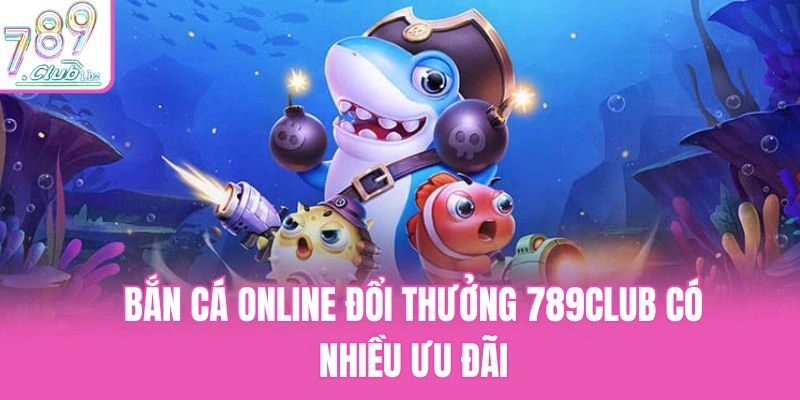 Bắn cá online đổi thưởng 789club có nhiều ưu đãi