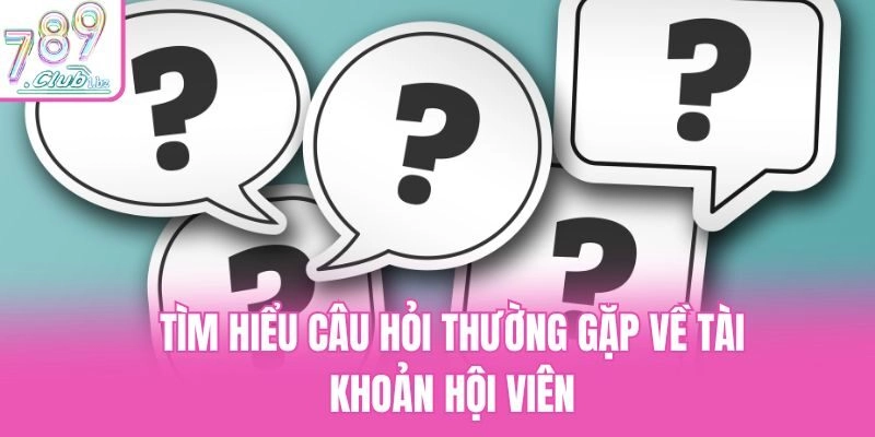 Tìm hiểu câu hỏi thường gặp về tài khoản hội viên