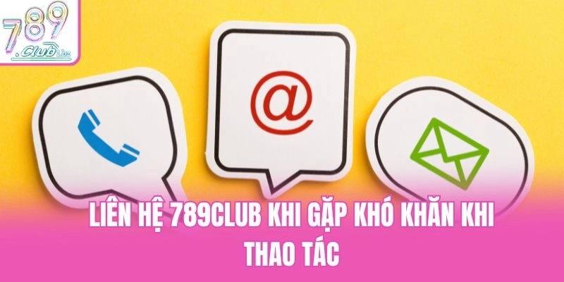 Liên hệ 789club khi gặp khó khăn khi thao tác